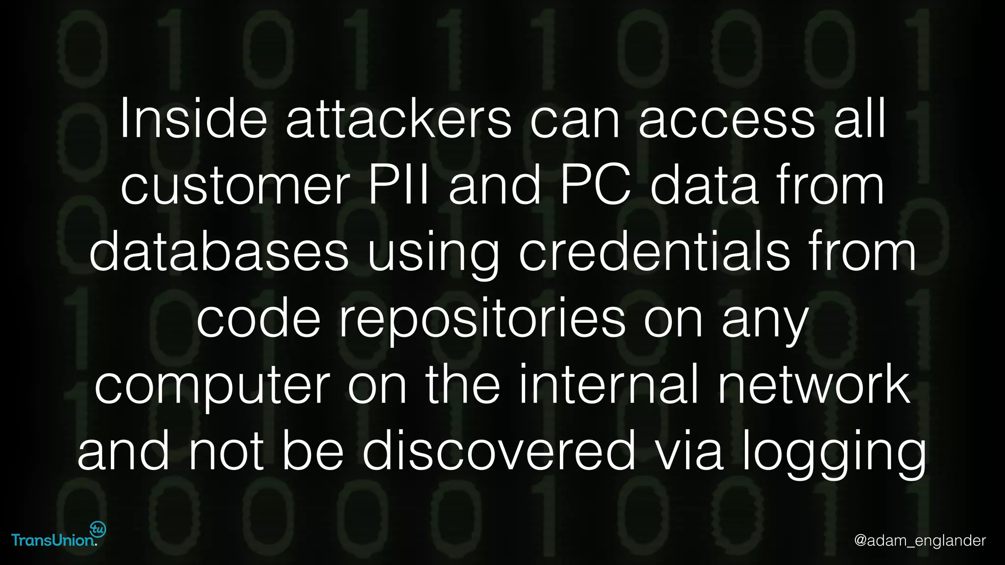 @adam_englander
Inside attackers can access all
customer PII and PC data from
databases using credentials from
code repositories on any
computer on the internal network
and not be discovered via logging
 