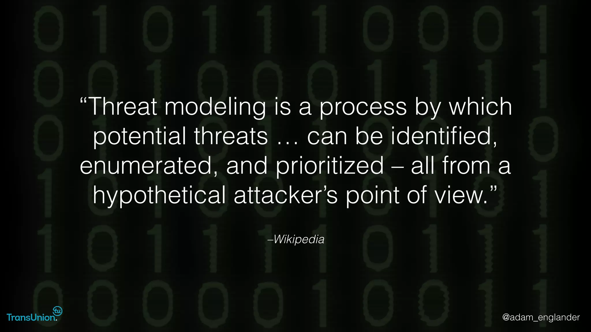 @adam_englander
–Wikipedia
“Threat modeling is a process by which
potential threats … can be identiﬁed,
enumerated, and prioritized – all from a
hypothetical attacker’s point of view.”
 