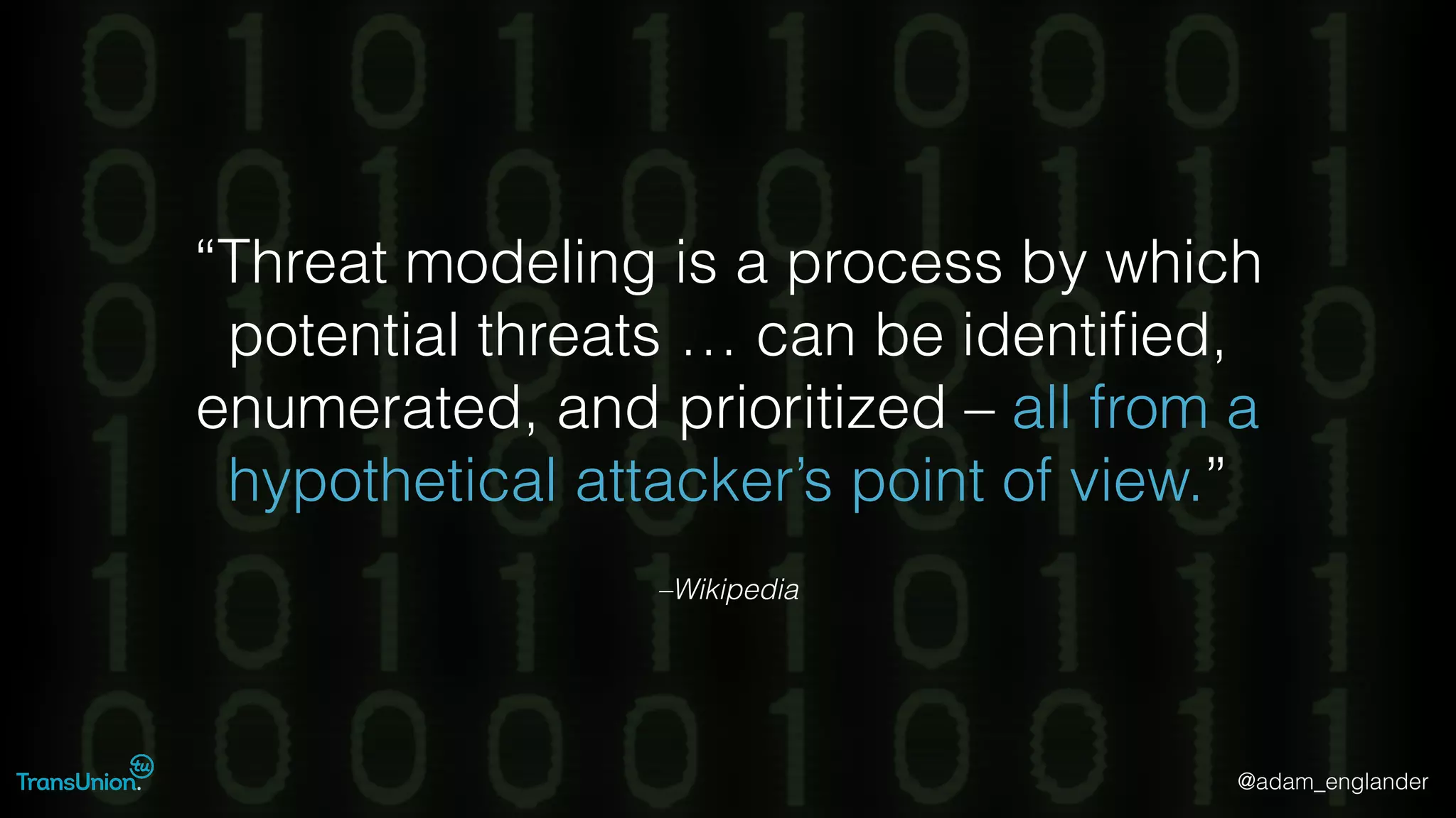 @adam_englander
–Wikipedia
“Threat modeling is a process by which
potential threats … can be identiﬁed,
enumerated, and prioritized – all from a
hypothetical attacker’s point of view.”
 