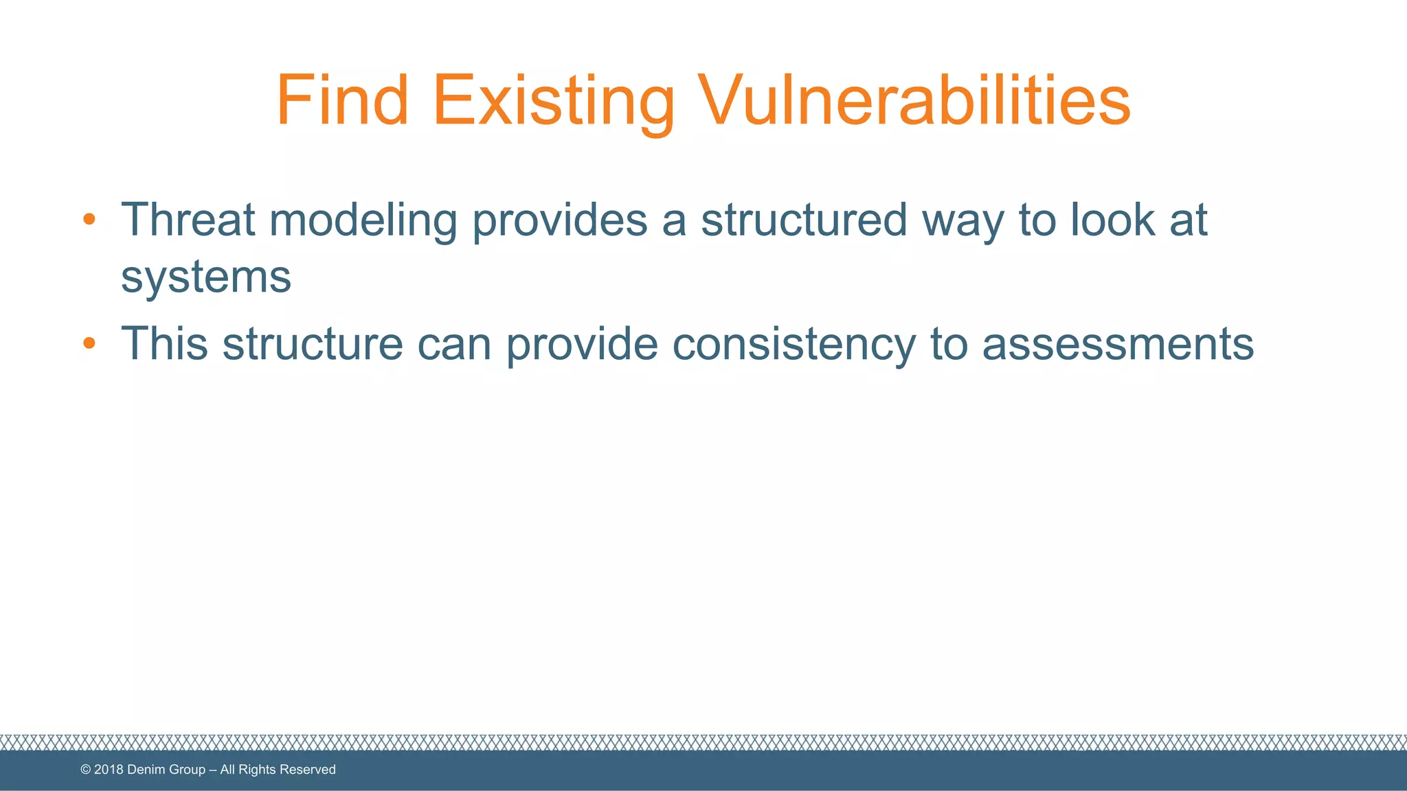 ©  2018  Denim  Group  – All  Rights  Reserved
Find  Existing  Vulnerabilities
• Threat  modeling  provides  a  structured  way  to  look  at  
systems
• This  structure  can  provide  consistency  to  assessments
 