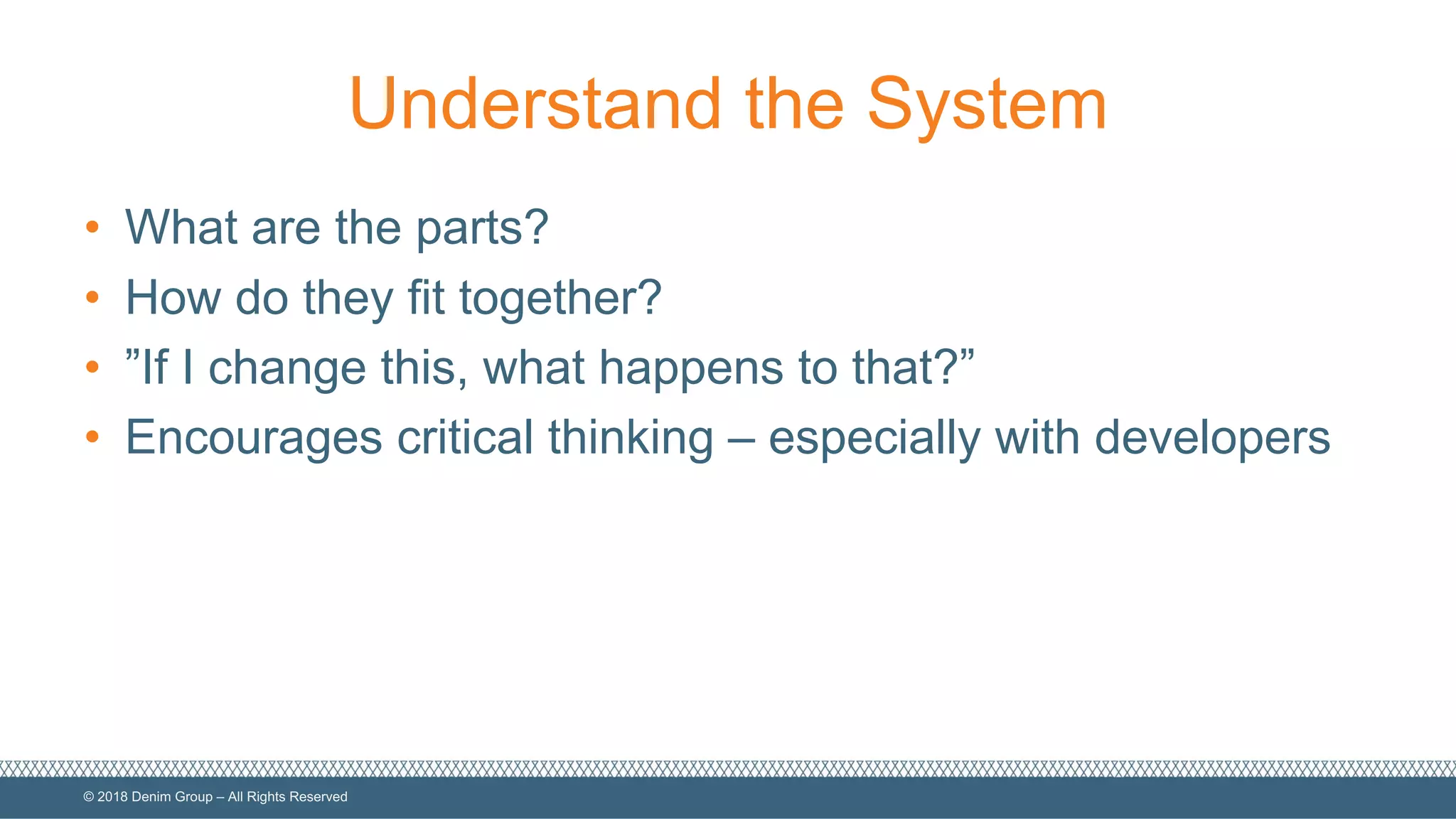 ©  2018  Denim  Group  – All  Rights  Reserved
Understand  the  System
• What  are  the  parts?
• How  do  they  fit  together?
• ”If  I  change  this,  what  happens  to  that?”
• Encourages  critical  thinking  – especially  with  developers
 