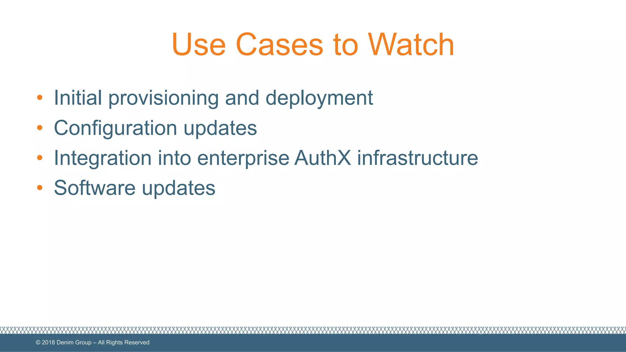 ©  2018  Denim  Group  – All  Rights  Reserved
Use  Cases  to  Watch
• Initial  provisioning  and  deployment
• Configuration  updates
• Integration  into  enterprise  AuthX  infrastructure
• Software  updates
 