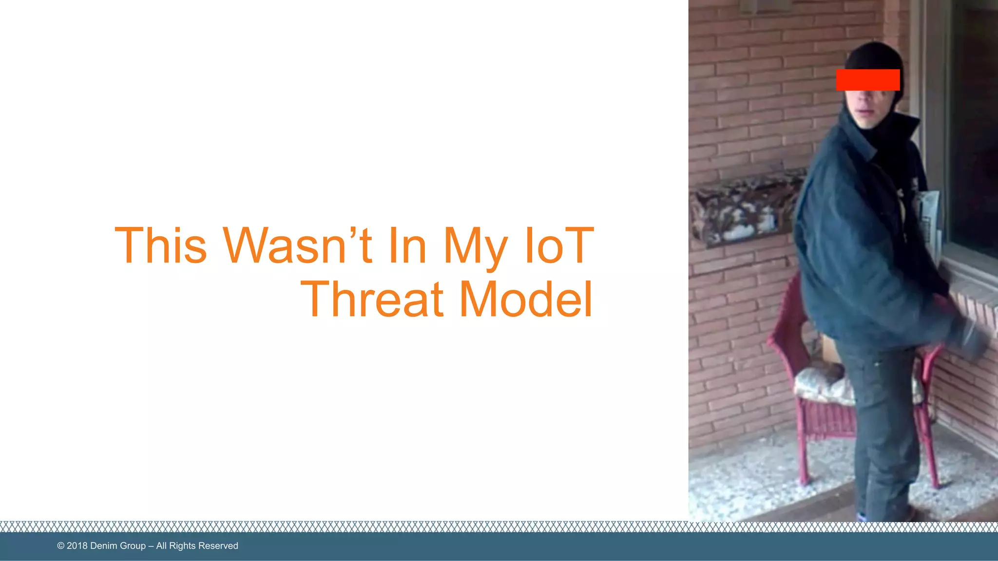 ©  2018  Denim  Group  – All  Rights  Reserved
This  Wasn’t  In  My  IoT
Threat  Model
 