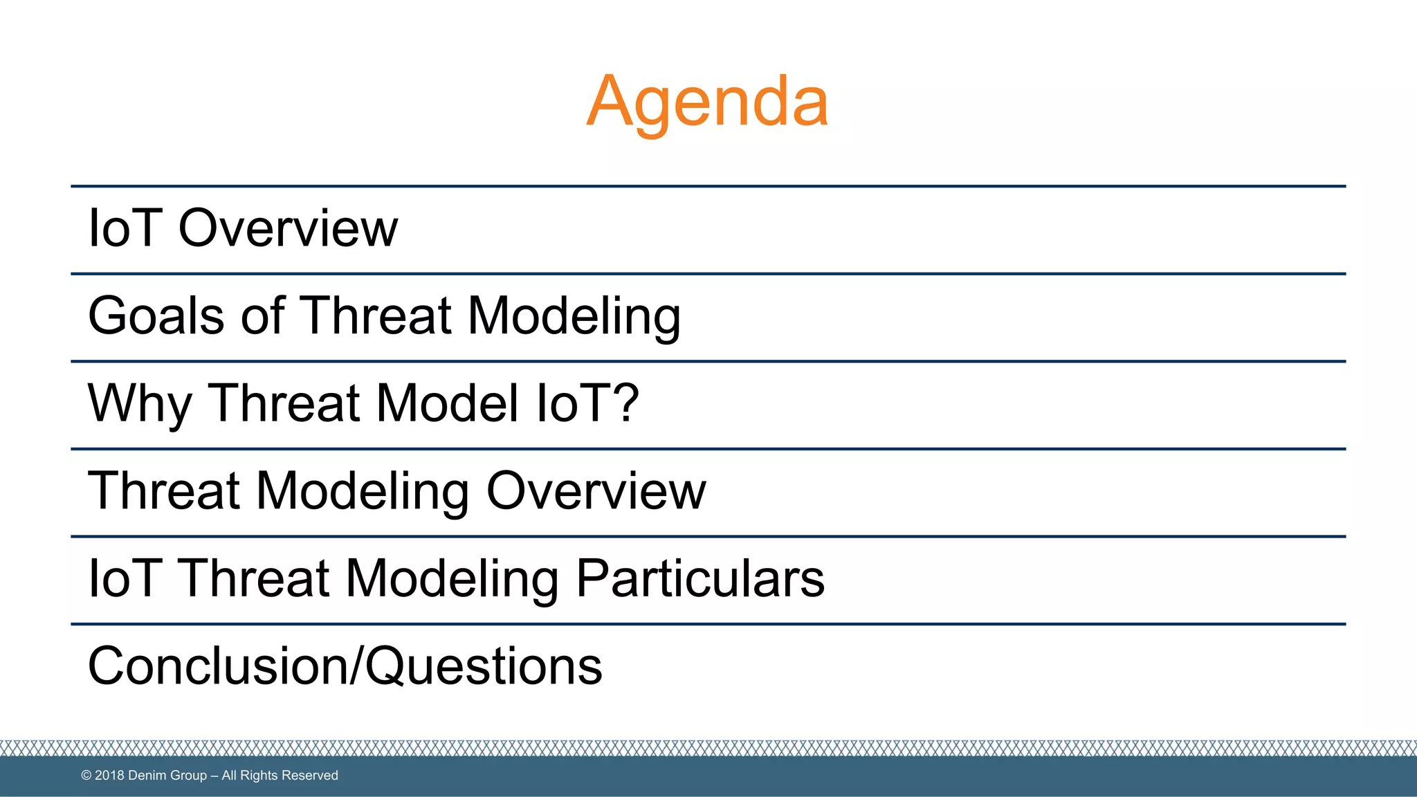 ©  2018  Denim  Group  – All  Rights  Reserved
Agenda
IoT  Overview
Goals  of  Threat  Modeling
Why  Threat  Model  IoT?
Threat  Modeling  Overview
IoT  Threat  Modeling  Particulars
Conclusion/Questions
 
