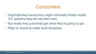 ©  2018  Denim  Group  – All  Rights  Reserved
Consumers
• Sophisticated  consumers  might  informally  threat  model  
IoT  systems  they  let  into  their  lives
• But  really  they  just  kinda  get  what  they’re  going  to  get…
• Rely  on  brand  to  make  trust  decisions
 