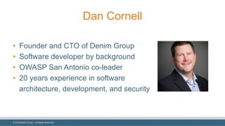 ©  2018  Denim  Group  – All  Rights  Reserved
Dan  Cornell
• Founder  and  CTO  of  Denim  Group
• Software  developer  by  background
• OWASP  San  Antonio  co-­leader
• 20  years  experience  in  software  
architecture,  development,  and  security
 
