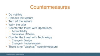 ©  2018  Denim  Group  – All  Rights  Reserved
Countermeasures
• Do  nothing
• Remove  the  feature
• Turn  off  the  feature
• Warn  the  user
• Counter  the  threat  with  Operations
• Accountability
• Separation  of  Duties
• Counter  the  threat  with  Technology
• Change  in  Design
• Change  in  Implementation
• There  is  no  “catch  all” countermeasure
 