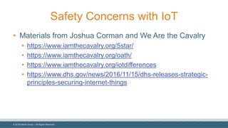 ©  2018  Denim  Group  – All  Rights  Reserved
Safety  Concerns  with  IoT
• Materials  from  Joshua  Corman  and  We  Are  the  Cavalry
• https://www.iamthecavalry.org/5star/
• https://www.iamthecavalry.org/oath/
• https://www.iamthecavalry.org/iotdifferences
• https://www.dhs.gov/news/2016/11/15/dhs-­releases-­strategic-­
principles-­securing-­internet-­things
 