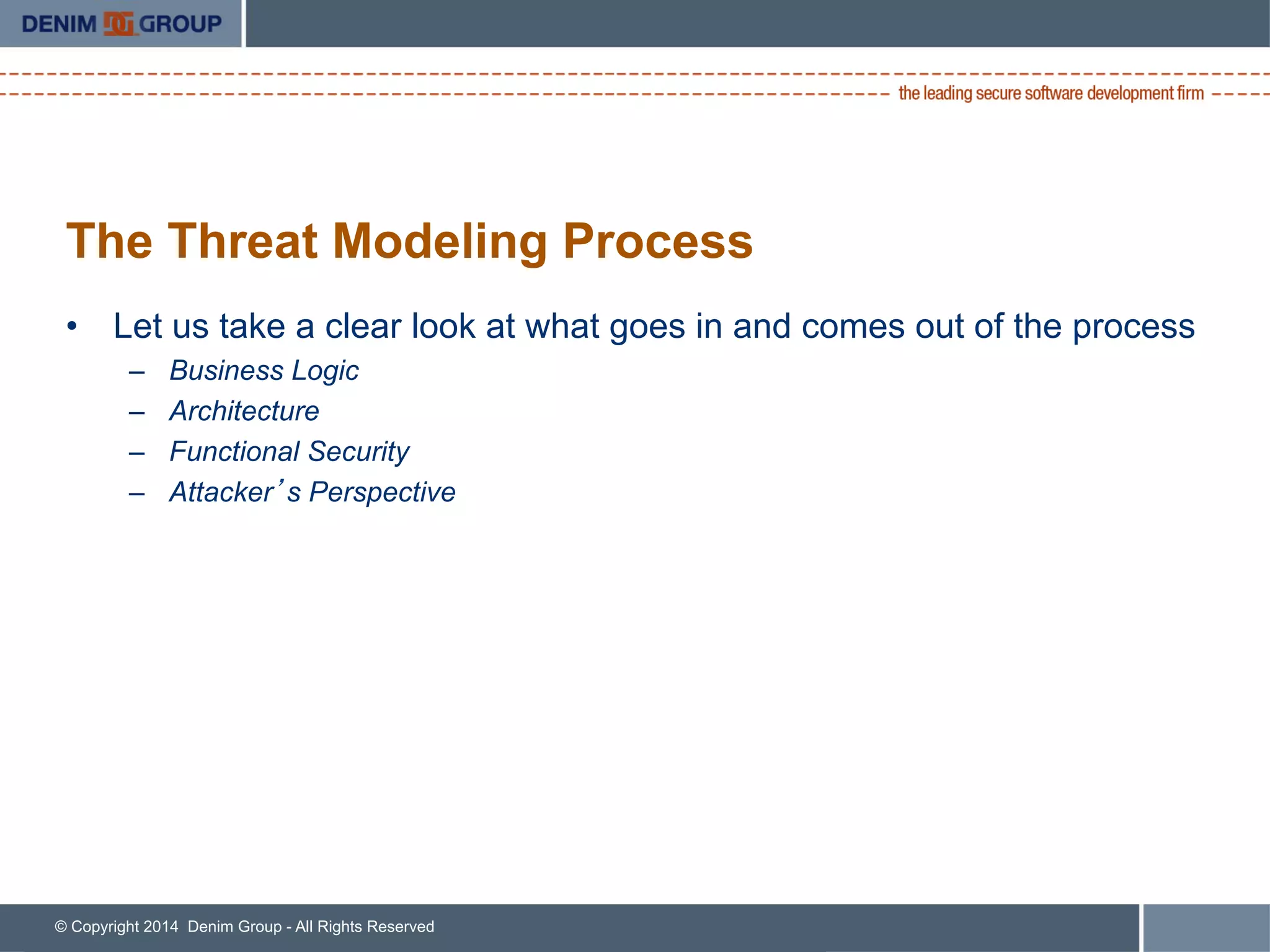 © Copyright 2014 Denim Group - All Rights Reserved
The Threat Modeling Process
•  Let us take a clear look at what goes in and comes out of the process
–  Business Logic
–  Architecture
–  Functional Security
–  Attacker’s Perspective
 