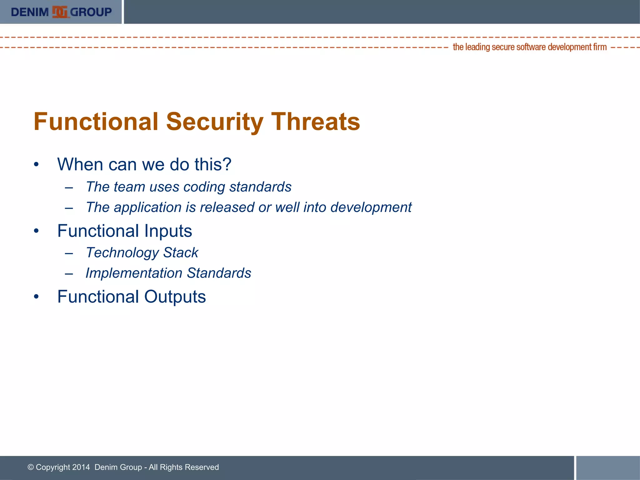© Copyright 2014 Denim Group - All Rights Reserved
Functional Security Threats
•  When can we do this?
–  The team uses coding standards
–  The application is released or well into development
•  Functional Inputs
–  Technology Stack
–  Implementation Standards
•  Functional Outputs
 