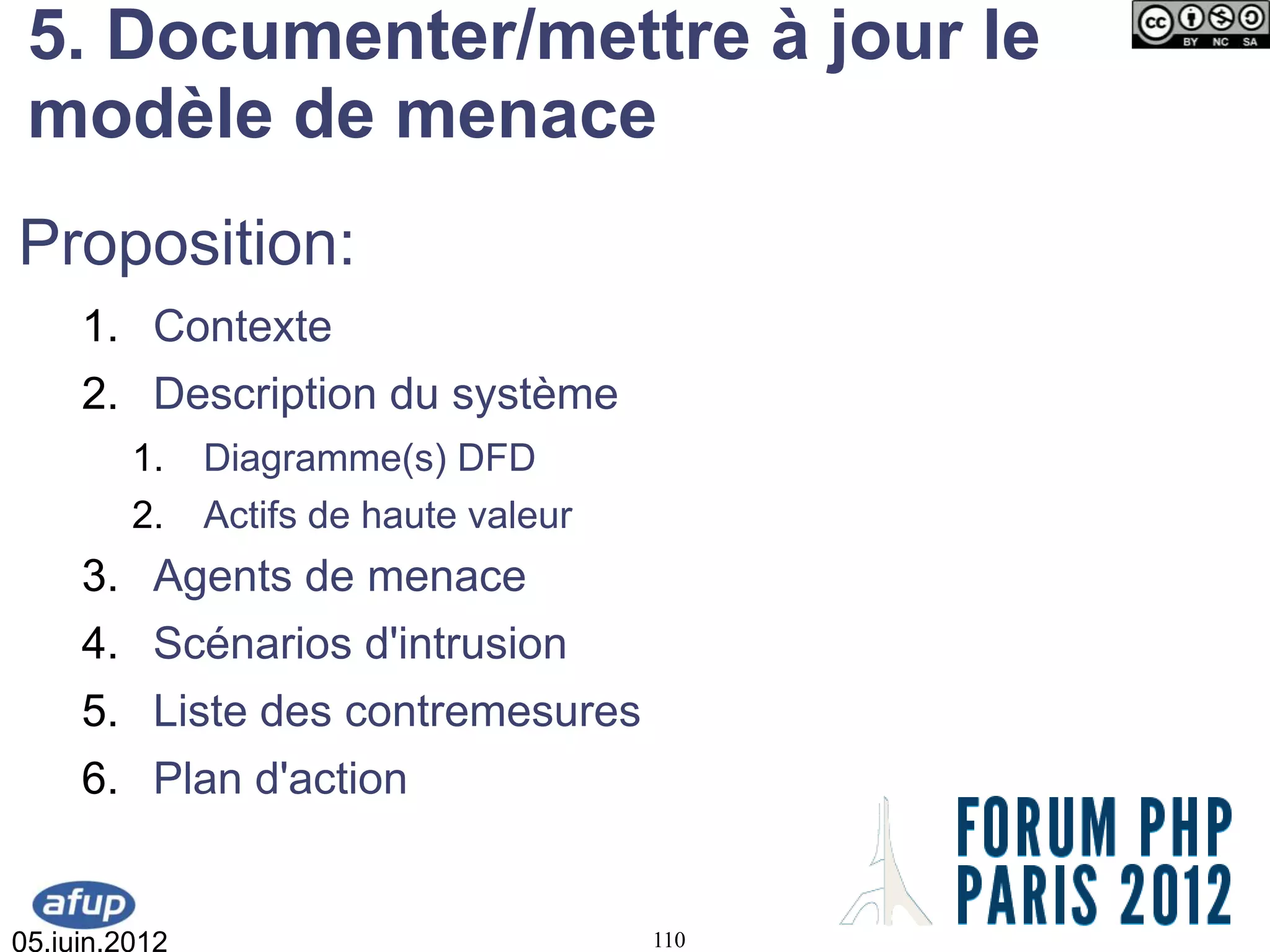 5. Documenter/mettre à jour le
 modèle de menace
Proposition:
     1. Contexte
     2. Description du système
         1.    Diagramme(s) DFD
         2.    Actifs de haute valeur
     3. Agents de menace
     4. Scénarios d'intrusion
     5. Liste des contremesures
     6. Plan d'action


05.juin.2012                            110
 