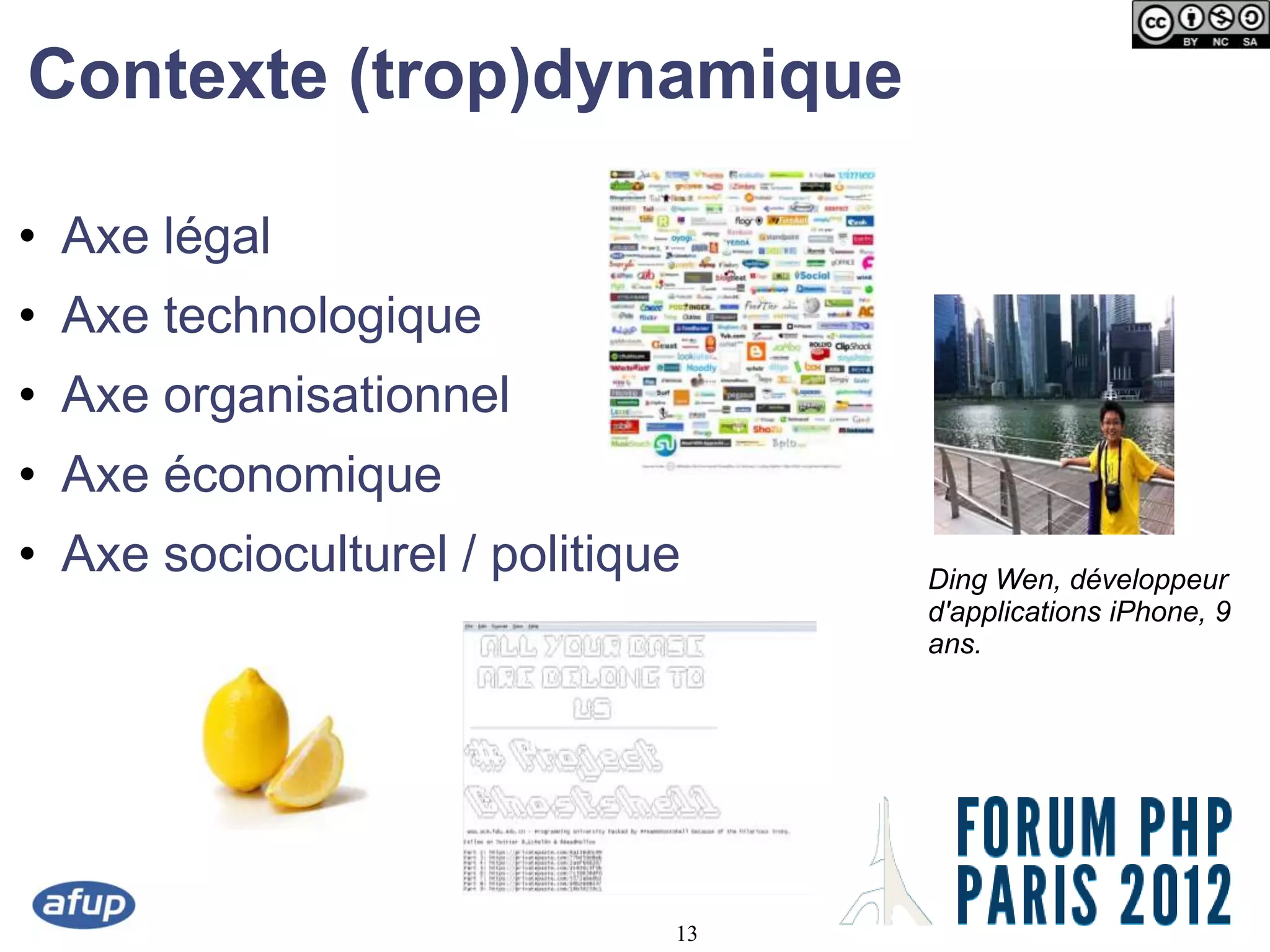 Contexte (trop)dynamique

• Axe légal
• Axe technologique
• Axe organisationnel
• Axe économique
• Axe socioculturel / politique    Ding Wen, développeur
                                   d'applications iPhone, 9
                                   ans.




                              13
 