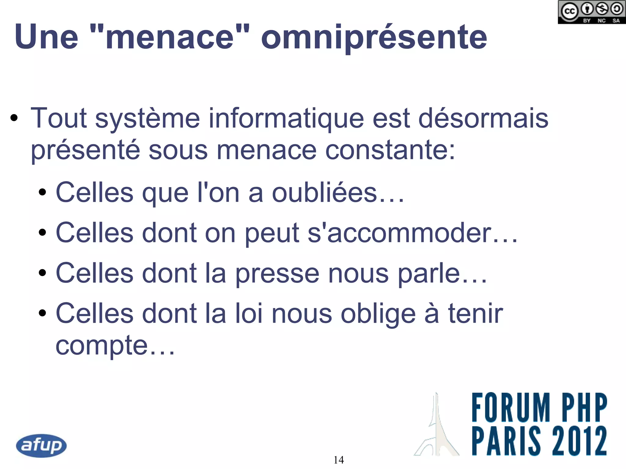 Une "menace" omniprésente

• Tout système informatique est désormais
  présenté sous menace constante:
  • Celles que l'on a oubliées…
  • Celles dont on peut s'accommoder…
  • Celles dont la presse nous parle…
  • Celles dont la loi nous oblige à tenir
    compte…


                          14
 