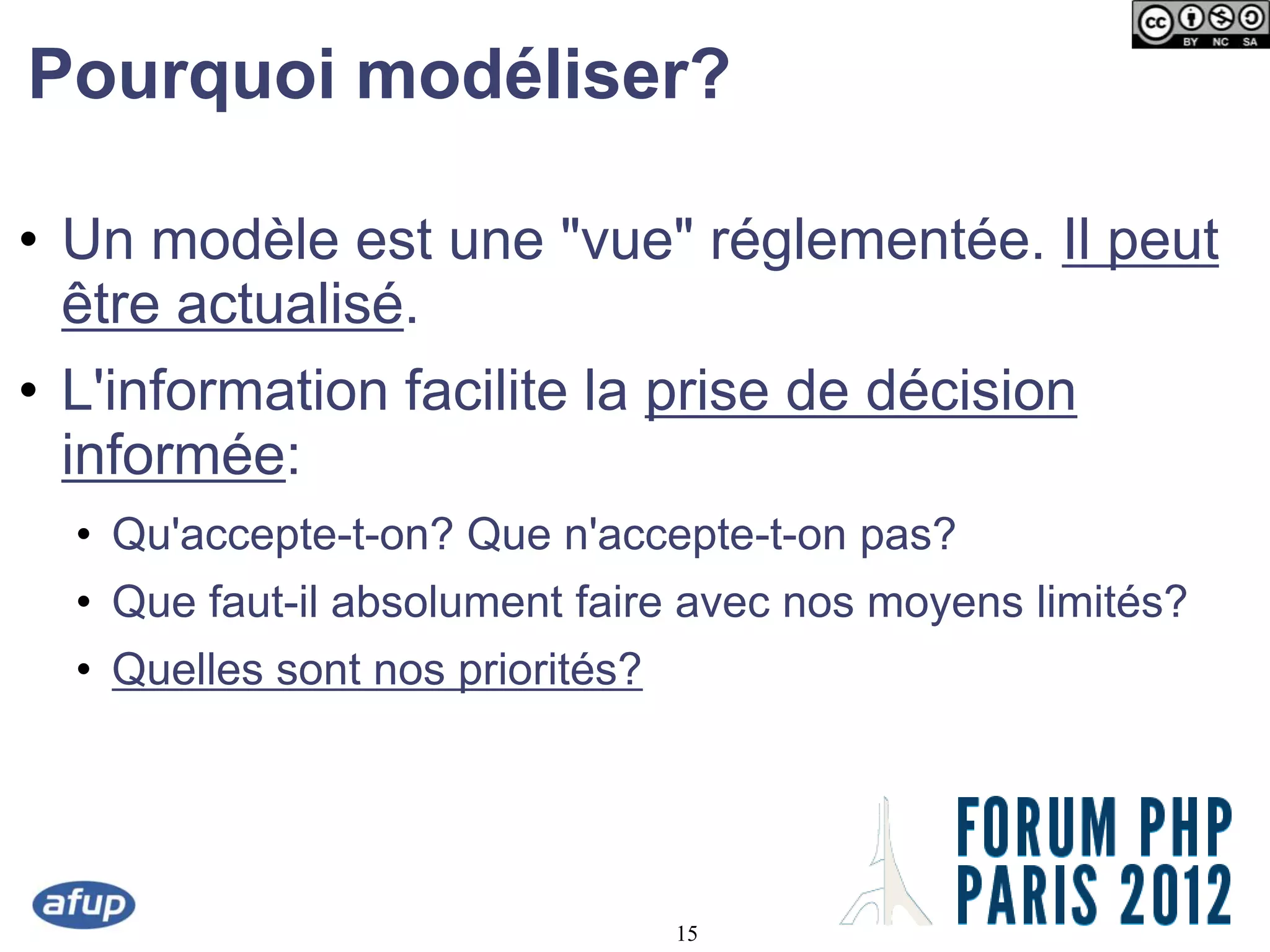 Pourquoi modéliser?

• Un modèle est une "vue" réglementée. Il peut
  être actualisé.
• L'information facilite la prise de décision
  informée:
  • Qu'accepte-t-on? Que n'accepte-t-on pas?
  • Que faut-il absolument faire avec nos moyens limités?
  • Quelles sont nos priorités?




                                  15
 