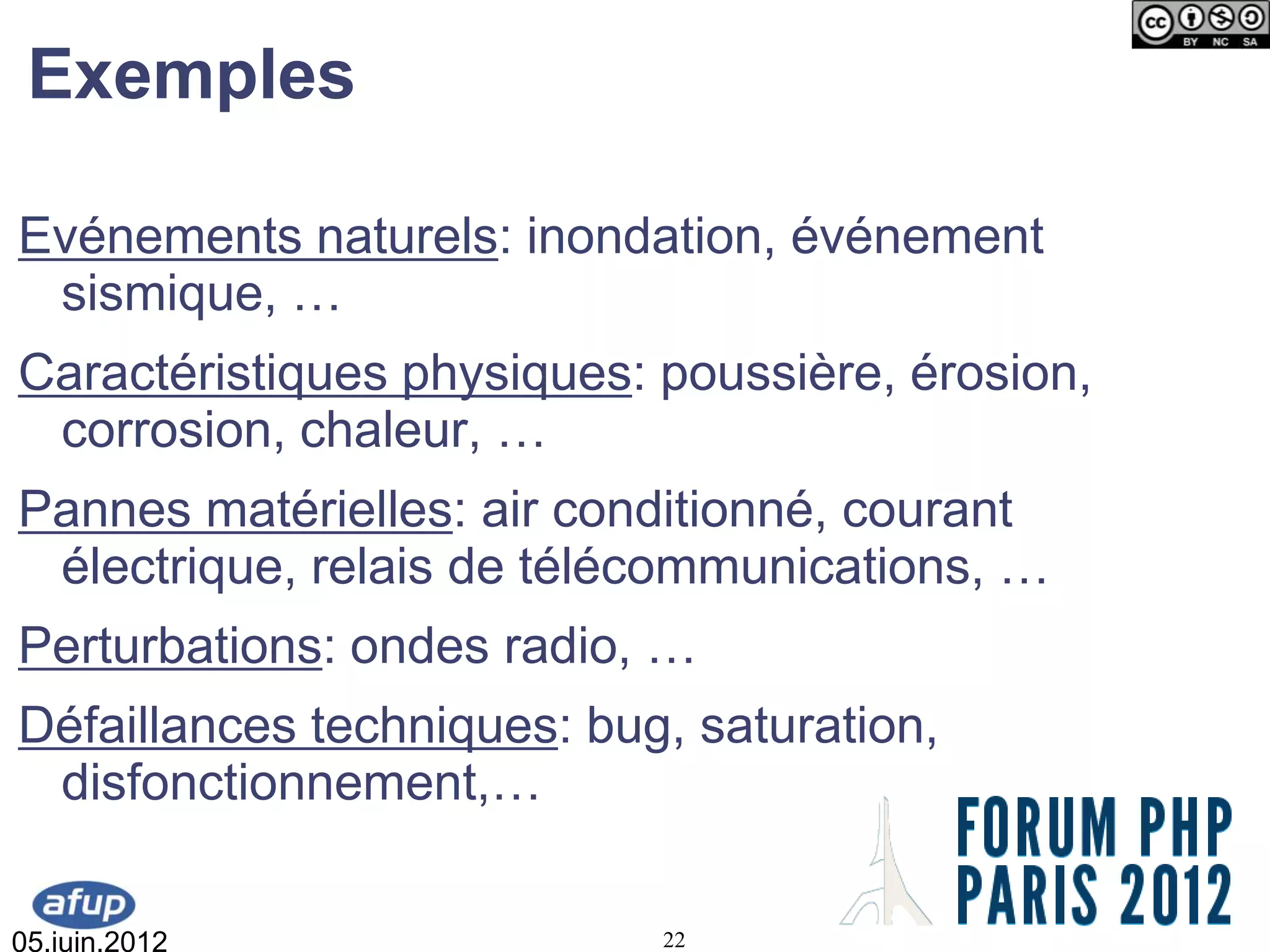 Exemples

Evénements naturels: inondation, événement
 sismique, …
Caractéristiques physiques: poussière, érosion,
 corrosion, chaleur, …
Pannes matérielles: air conditionné, courant
 électrique, relais de télécommunications, …
Perturbations: ondes radio, …
Défaillances techniques: bug, saturation,
 disfonctionnement,…

05.juin.2012                22
 
