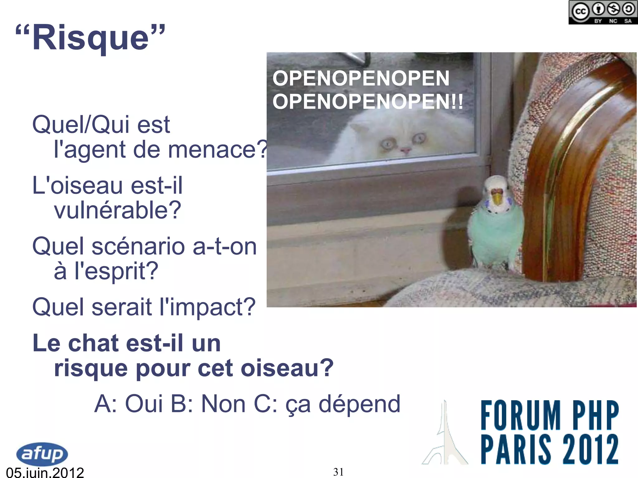 “Risque”
                        OPENOPENOPEN
                        OPENOPENOPEN!!
   Quel/Qui est
     l'agent de menace?
   L'oiseau est-il
     vulnérable?
   Quel scénario a-t-on
     à l'esprit?
   Quel serait l'impact?
   Le chat est-il un
     risque pour cet oiseau?
          A: Oui B: Non C: ça dépend

05.juin.2012                 31
 