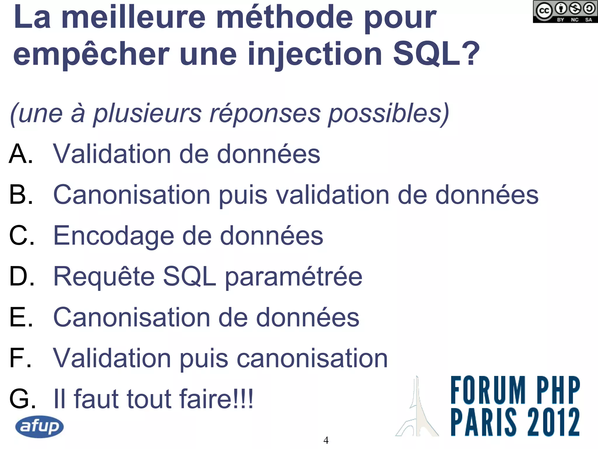 La meilleure méthode pour
empêcher une injection SQL?
(une à plusieurs réponses possibles)
A. Validation de données
B. Canonisation puis validation de données
C. Encodage de données
D. Requête SQL paramétrée
E. Canonisation de données
F. Validation puis canonisation
G. Il faut tout faire!!!
                           4
 