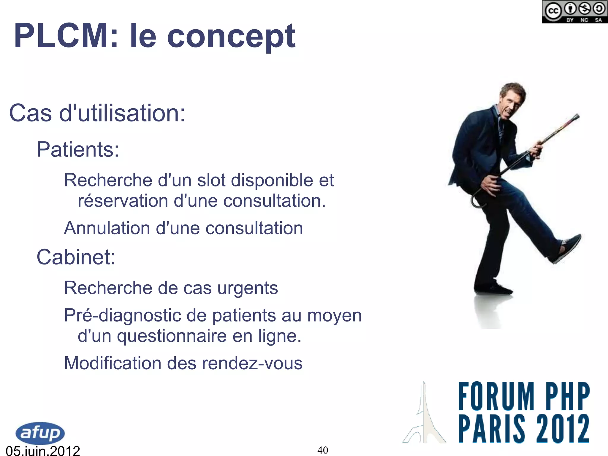 PLCM: le concept

Cas d'utilisation:
    Patients:
         Recherche d'un slot disponible et
          réservation d'une consultation.
         Annulation d'une consultation
    Cabinet:
         Recherche de cas urgents
         Pré-diagnostic de patients au moyen
          d'un questionnaire en ligne.
         Modification des rendez-vous



05.juin.2012                           40
 