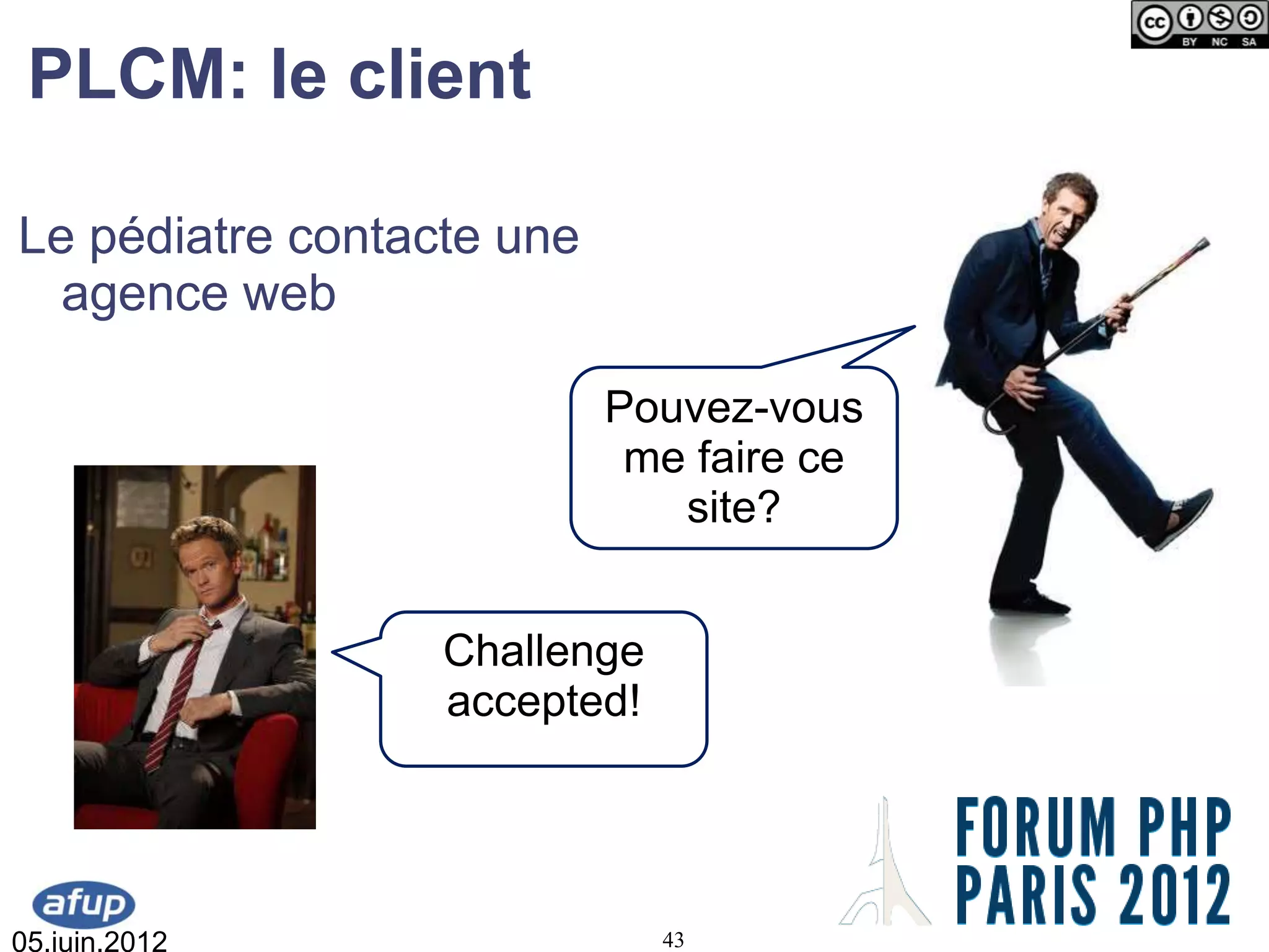 PLCM: le client

Le pédiatre contacte une
  agence web

                           Pouvez-vous
                            me faire ce
                              site?


                  Challenge
                  accepted!




05.juin.2012                  43
 
