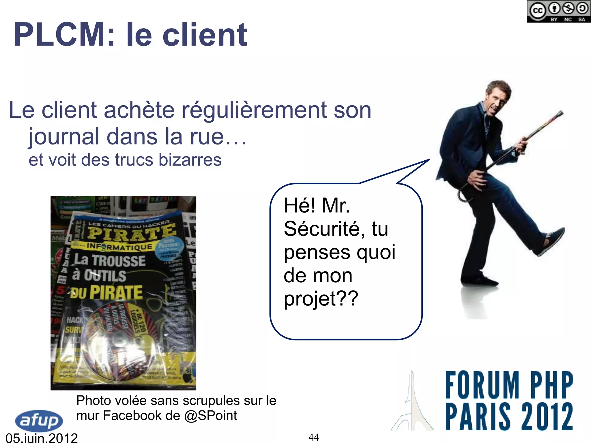 PLCM: le client

Le client achète régulièrement son
  journal dans la rue…
   et voit des trucs bizarres

                                               Hé! Mr.
                                               Sécurité, tu
                                               penses quoi
                                               de mon
                                               projet??



           Photo volée sans scrupules sur le
           mur Facebook de @SPoint
05.juin.2012                                     44
 