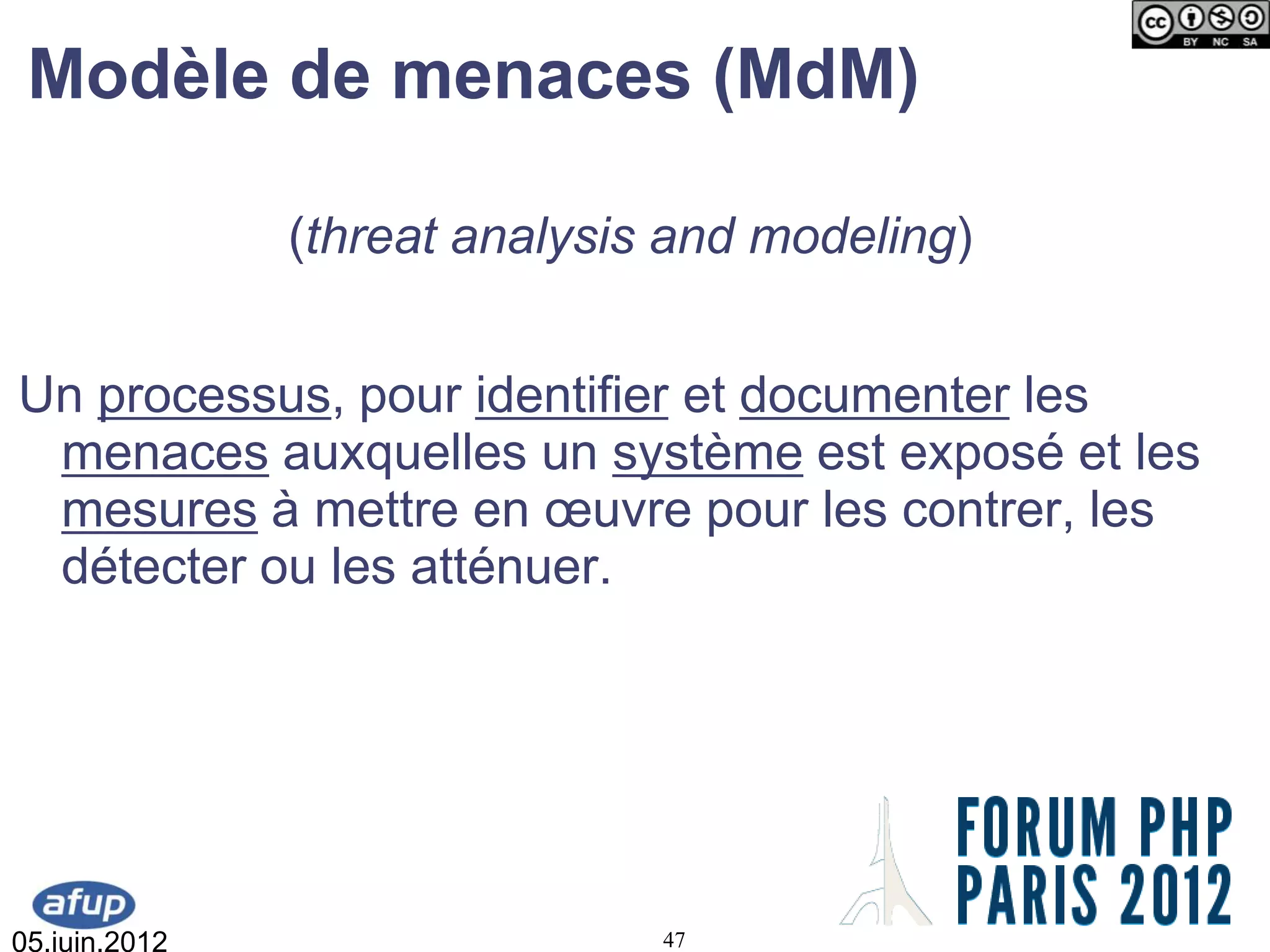 Modèle de menaces (MdM)

               (threat analysis and modeling)


Un processus, pour identifier et documenter les
 menaces auxquelles un système est exposé et les
 mesures à mettre en œuvre pour les contrer, les
 détecter ou les atténuer.




05.juin.2012                   47
 