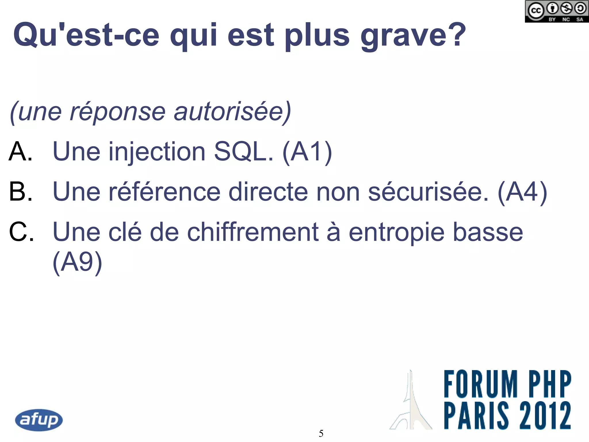 Qu'est-ce qui est plus grave?

(une réponse autorisée)
A. Une injection SQL. (A1)
B. Une référence directe non sécurisée. (A4)
C. Une clé de chiffrement à entropie basse
   (A9)




                          5
 