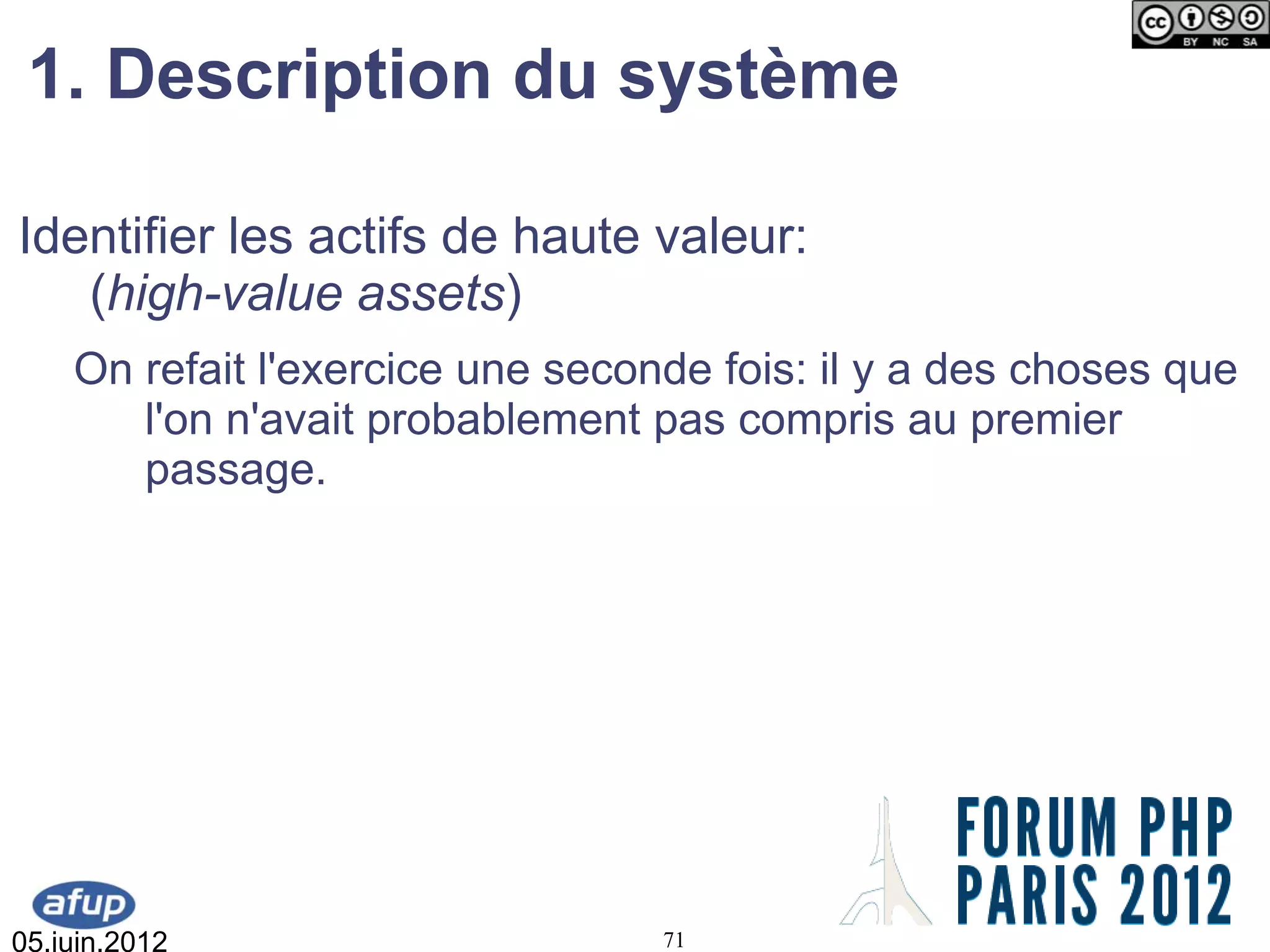 1. Description du système

Identifier les actifs de haute valeur:
   (high-value assets)
    On refait l'exercice une seconde fois: il y a des choses que
       l'on n'avait probablement pas compris au premier
       passage.




05.juin.2012                      71
 