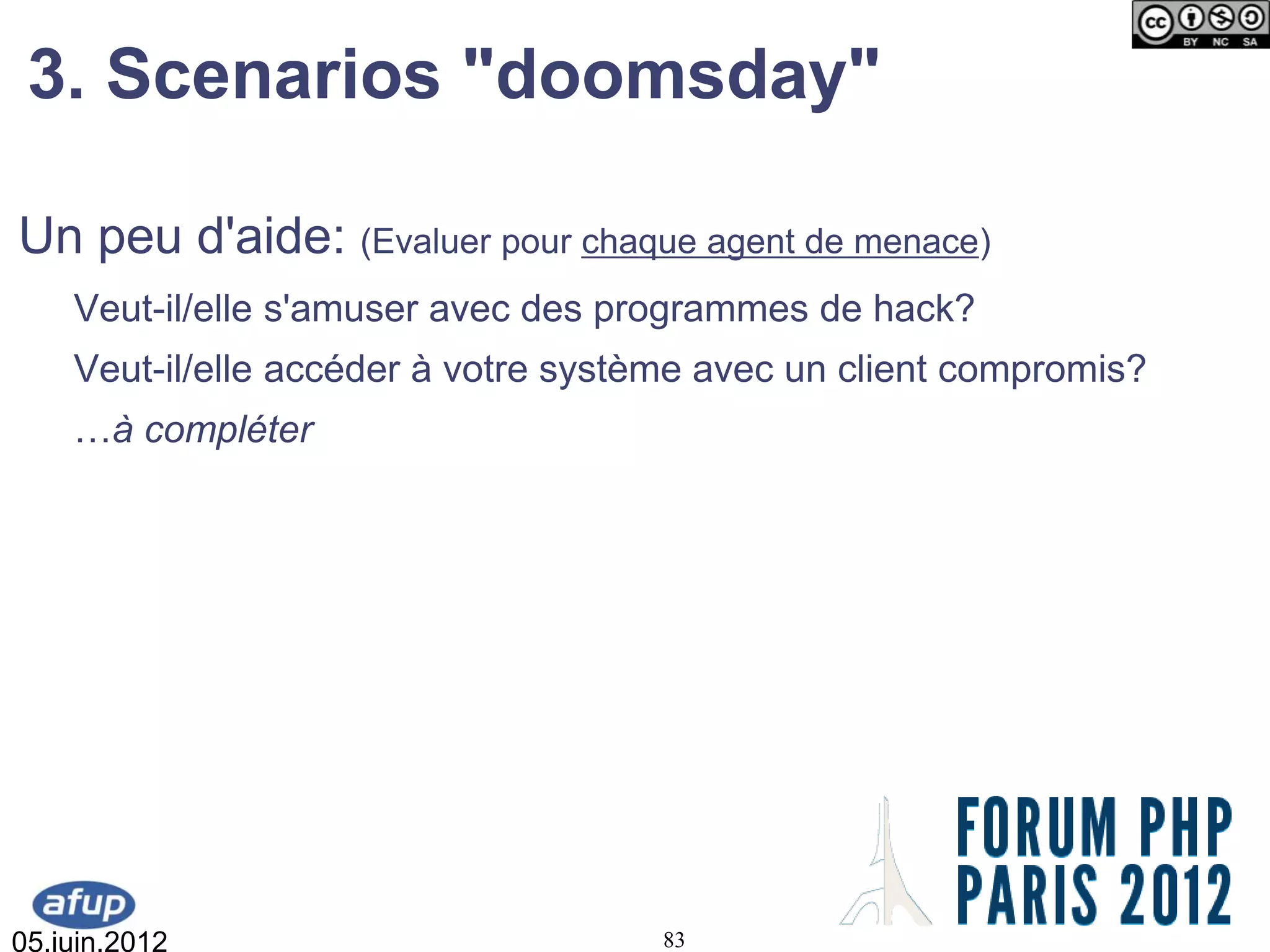 3. Scenarios "doomsday"

Un peu d'aide: (Evaluer pour chaque agent de menace)
    Veut-il/elle s'amuser avec des programmes de hack?
    Veut-il/elle accéder à votre système avec un client compromis?
    …à compléter




05.juin.2012                          83
 