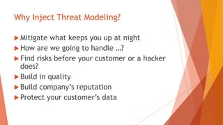 Why Inject Threat Modeling?
 Mitigate what keeps you up at night
 How are we going to handle …?
 Find risks before your customer or a hacker
does?
 Build in quality
 Build company’s reputation
 Protect your customer’s data
 