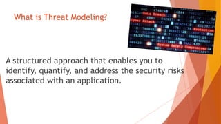 What is Threat Modeling?
A structured approach that enables you to
identify, quantify, and address the security risks
associated with an application.
 