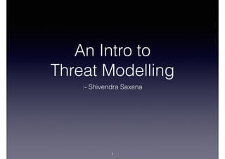 An Intro to
Threat Modelling
:- Shivendra Saxena
1
 