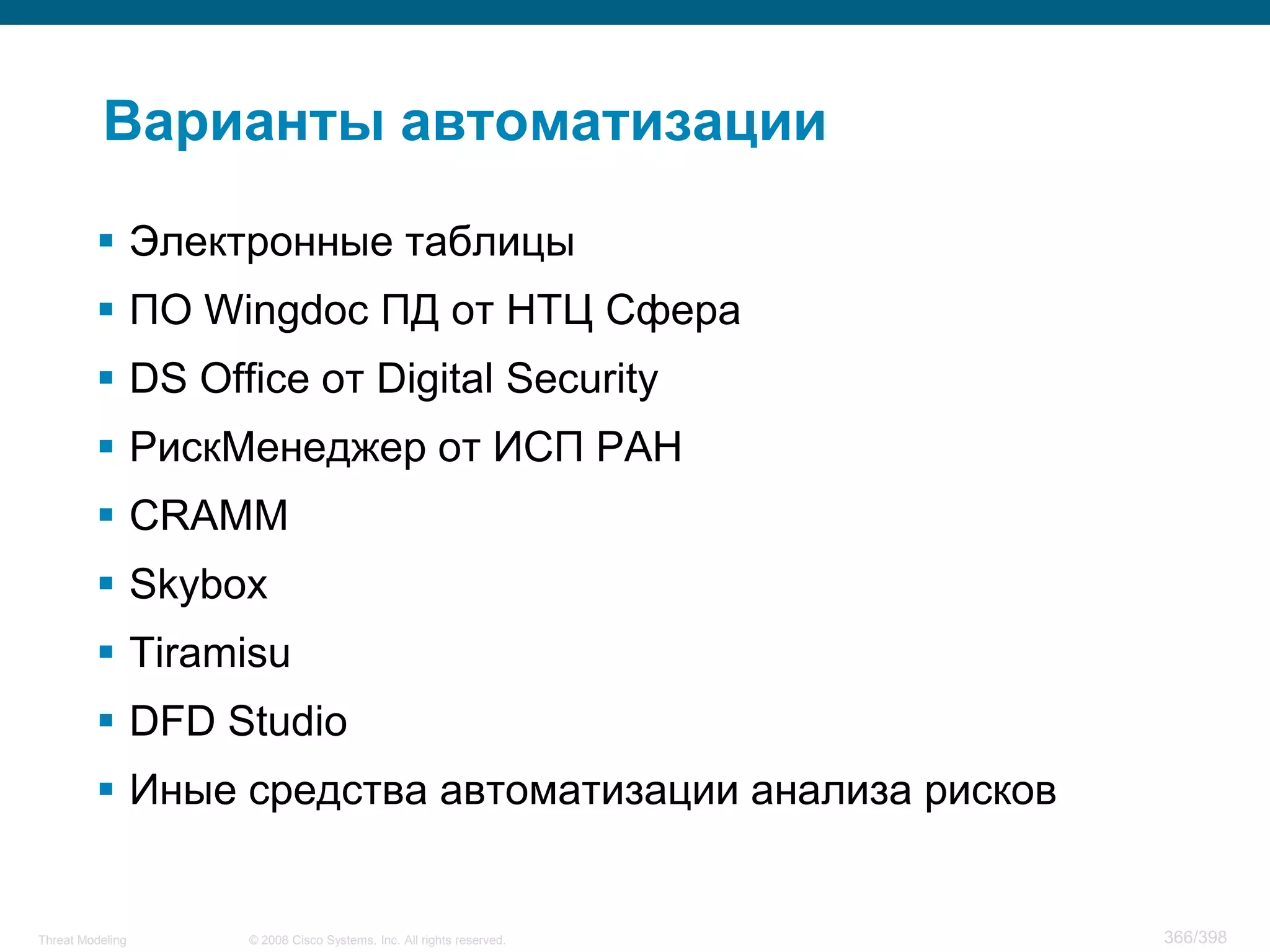 Варианты автоматизации

          Электронные таблицы
          ПО Wingdoc ПД от НТЦ Сфера
          DS Office от Digital Security
          РискМенеджер от ИСП РАН
          CRAMM
          Skybox
          Tiramisu
          DFD Studio
          Иные средства автоматизации анализа рисков


Threat Modeling   © 2008 Cisco Systems, Inc. All rights reserved.   366/398
 