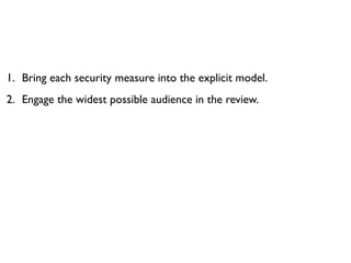 1. Bring each security measure into the explicit model.
2. Engage the widest possible audience in the review.
 