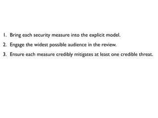1. Bring each security measure into the explicit model.
2. Engage the widest possible audience in the review.
3. Ensure each measure credibly mitigates at least one credible threat.
 