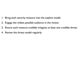 1. Bring each security measure into the explicit model.
2. Engage the widest possible audience in the review.
3. Ensure each measure credibly mitigates at least one credible threat.
4. Review the threat model regularly.
 