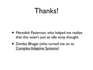 Thanks!

• Meredith Patterson, who helped me realize
  that this wasn't just an idle stray thought.
• Devdas Bhagat (who turned me on to
  Complex Adaptive Systems)
 
