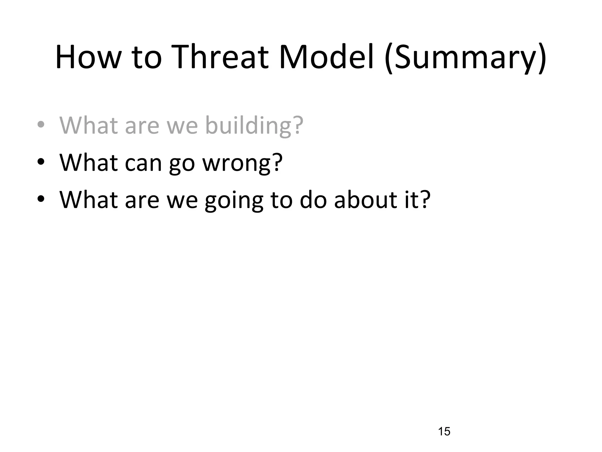 How to Threat Model (Summary)
• What are we building?
• What can go wrong?
• What are we going to do about it?
15
 