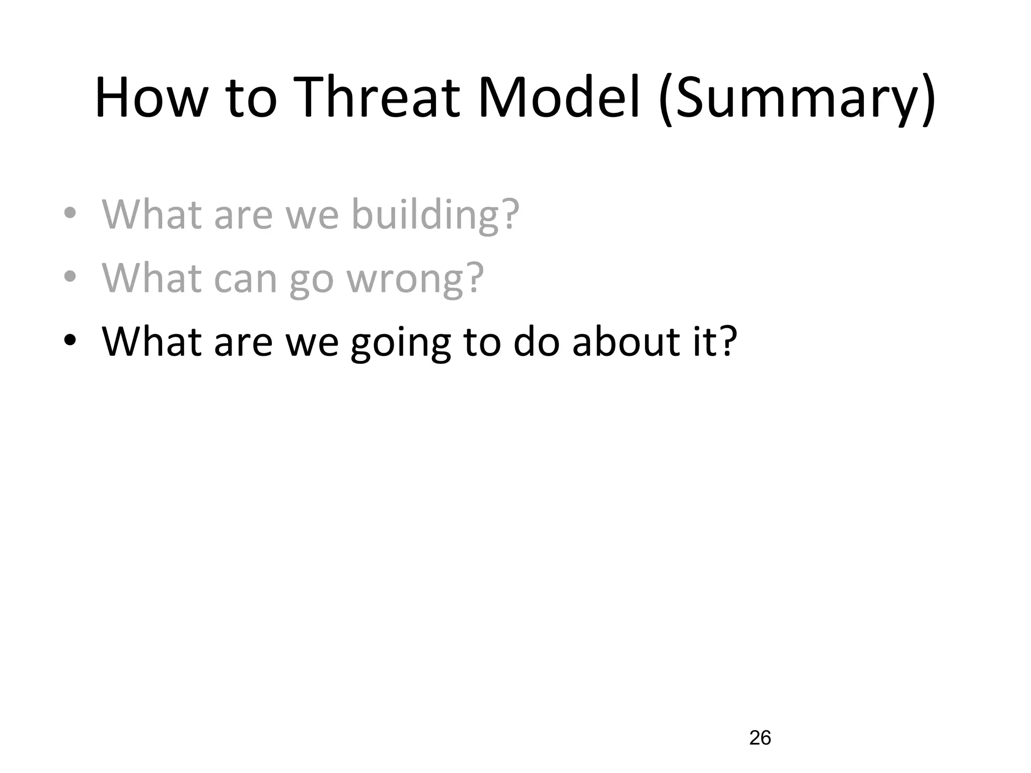 How to Threat Model (Summary)
• What are we building?
• What can go wrong?
• What are we going to do about it?
26
 