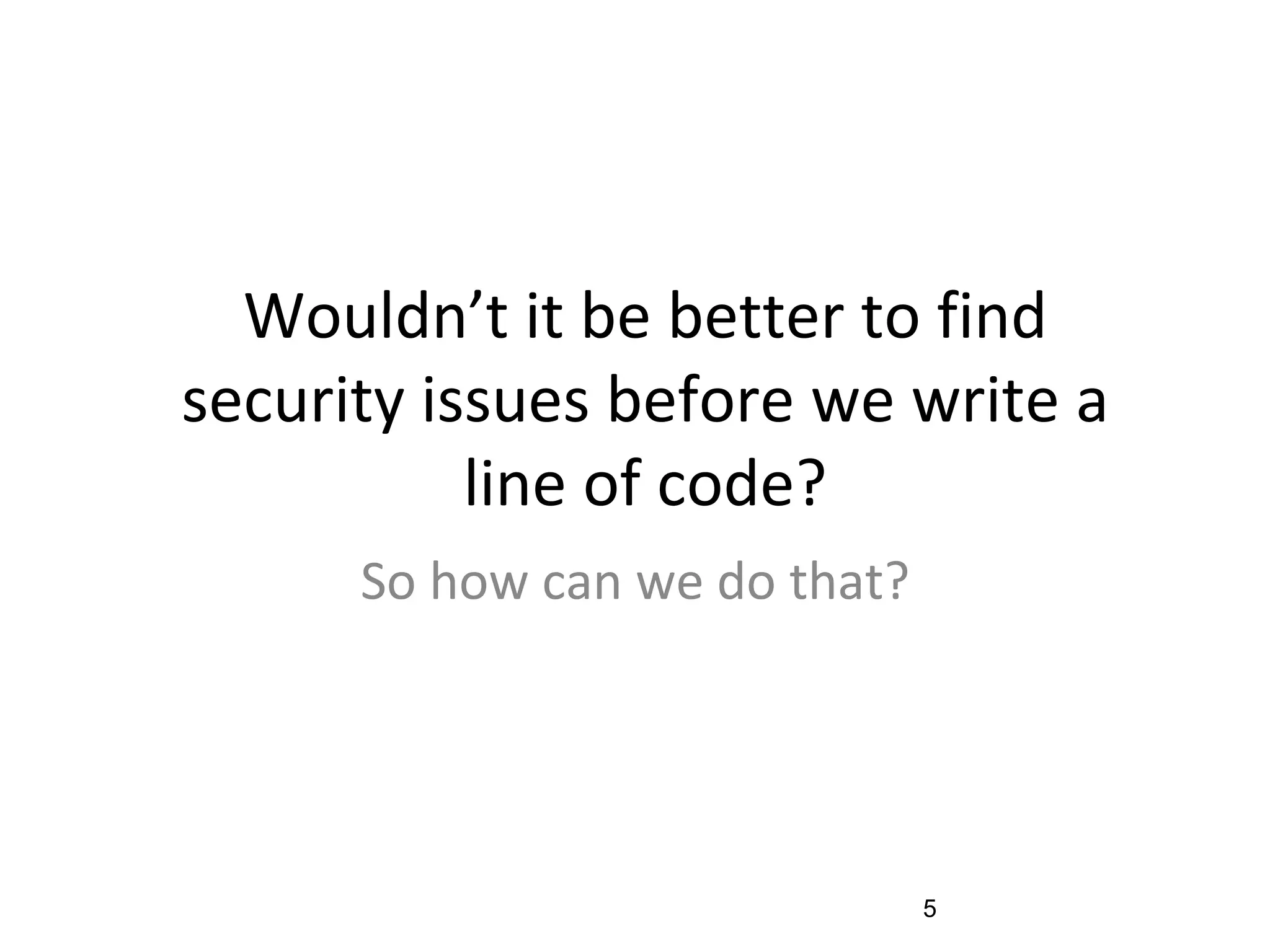Wouldn’t it be better to find
security issues before we write a
line of code?
So how can we do that?
5
 