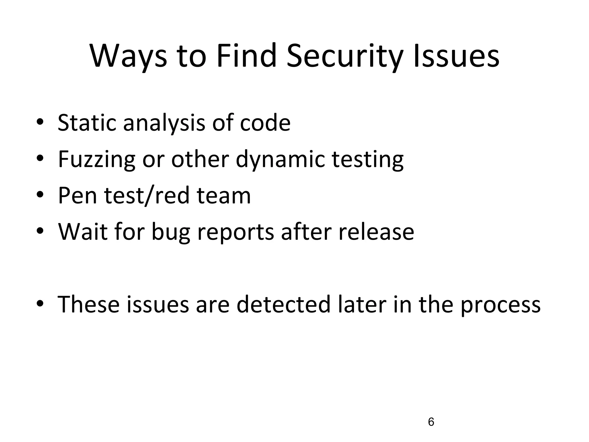 Ways to Find Security Issues
• Static analysis of code
• Fuzzing or other dynamic testing
• Pen test/red team
• Wait for bug reports after release
• These issues are detected later in the process
6
 