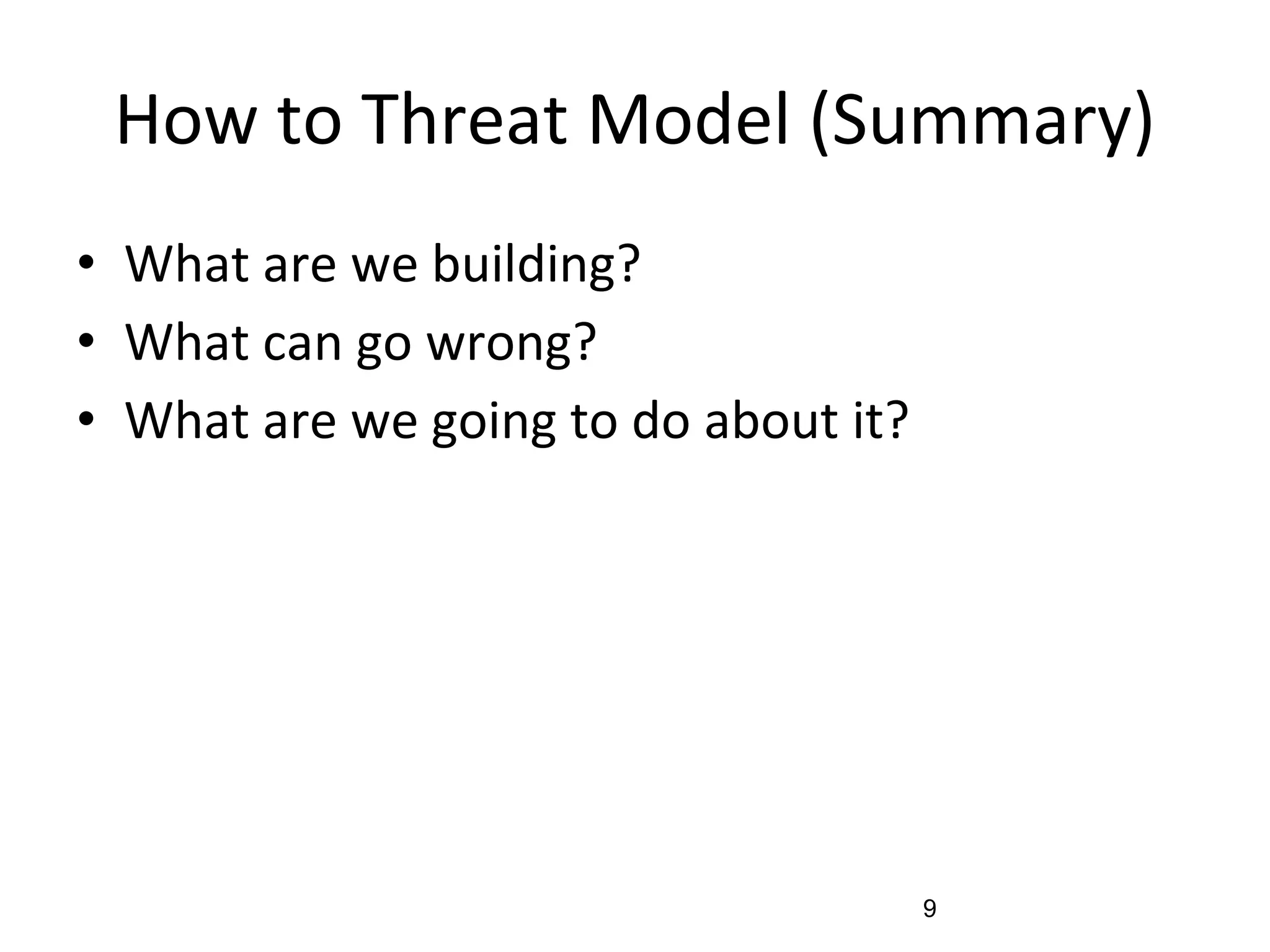 How to Threat Model (Summary)
• What are we building?
• What can go wrong?
• What are we going to do about it?
9
 