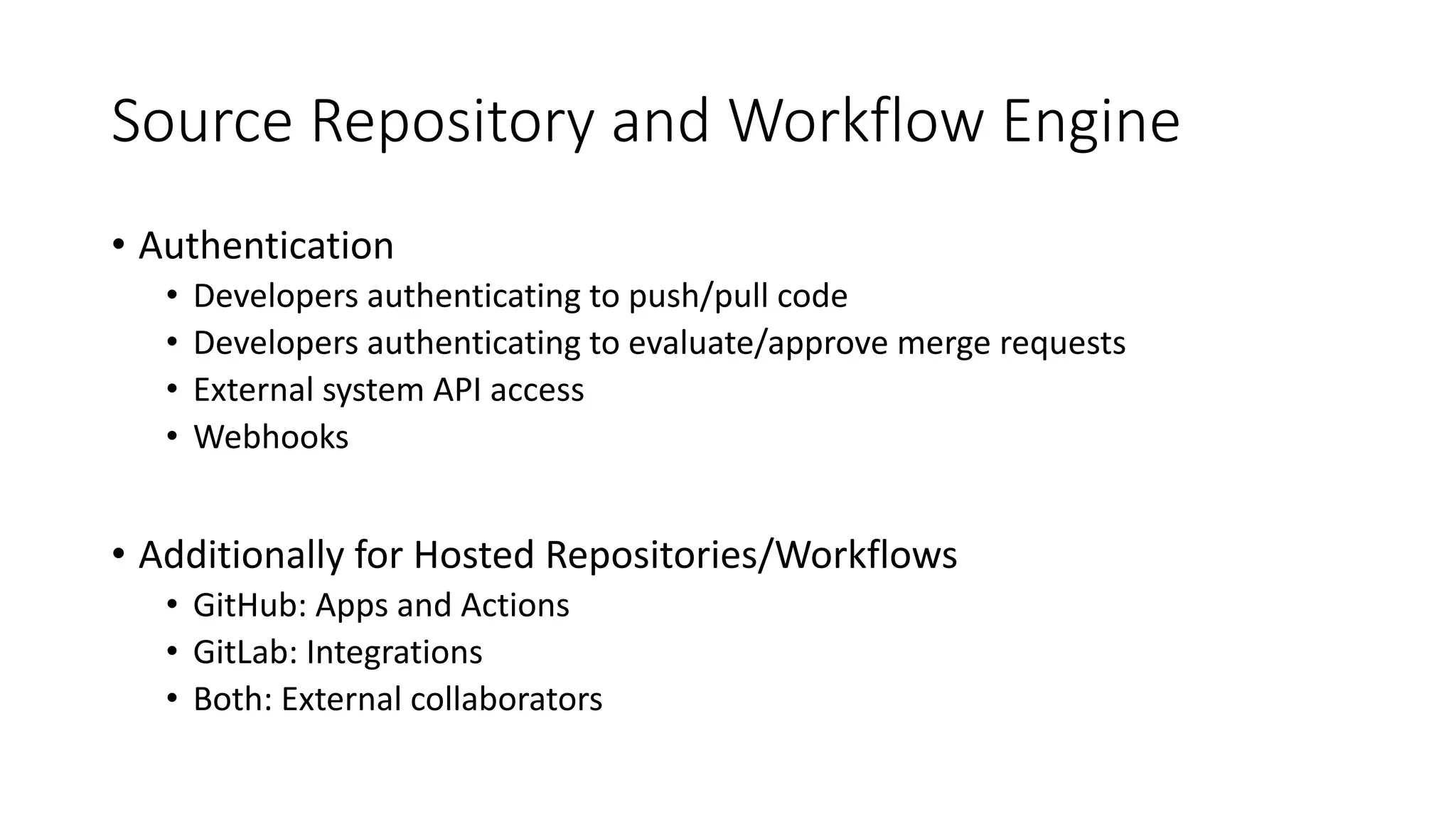 Source Repository and Workflow Engine
• Authentication
• Developers authenticating to push/pull code
• Developers authenticating to evaluate/approve merge requests
• External system API access
• Webhooks
• Additionally for Hosted Repositories/Workflows
• GitHub: Apps and Actions
• GitLab: Integrations
• Both: External collaborators
 