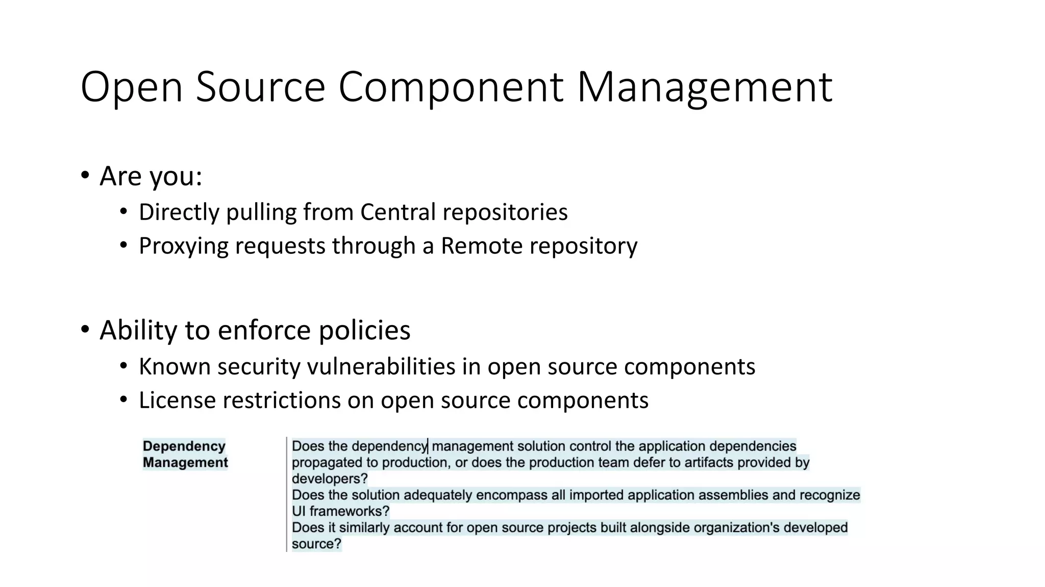 Open Source Component Management
• Are you:
• Directly pulling from Central repositories
• Proxying requests through a Remote repository
• Ability to enforce policies
• Known security vulnerabilities in open source components
• License restrictions on open source components
 