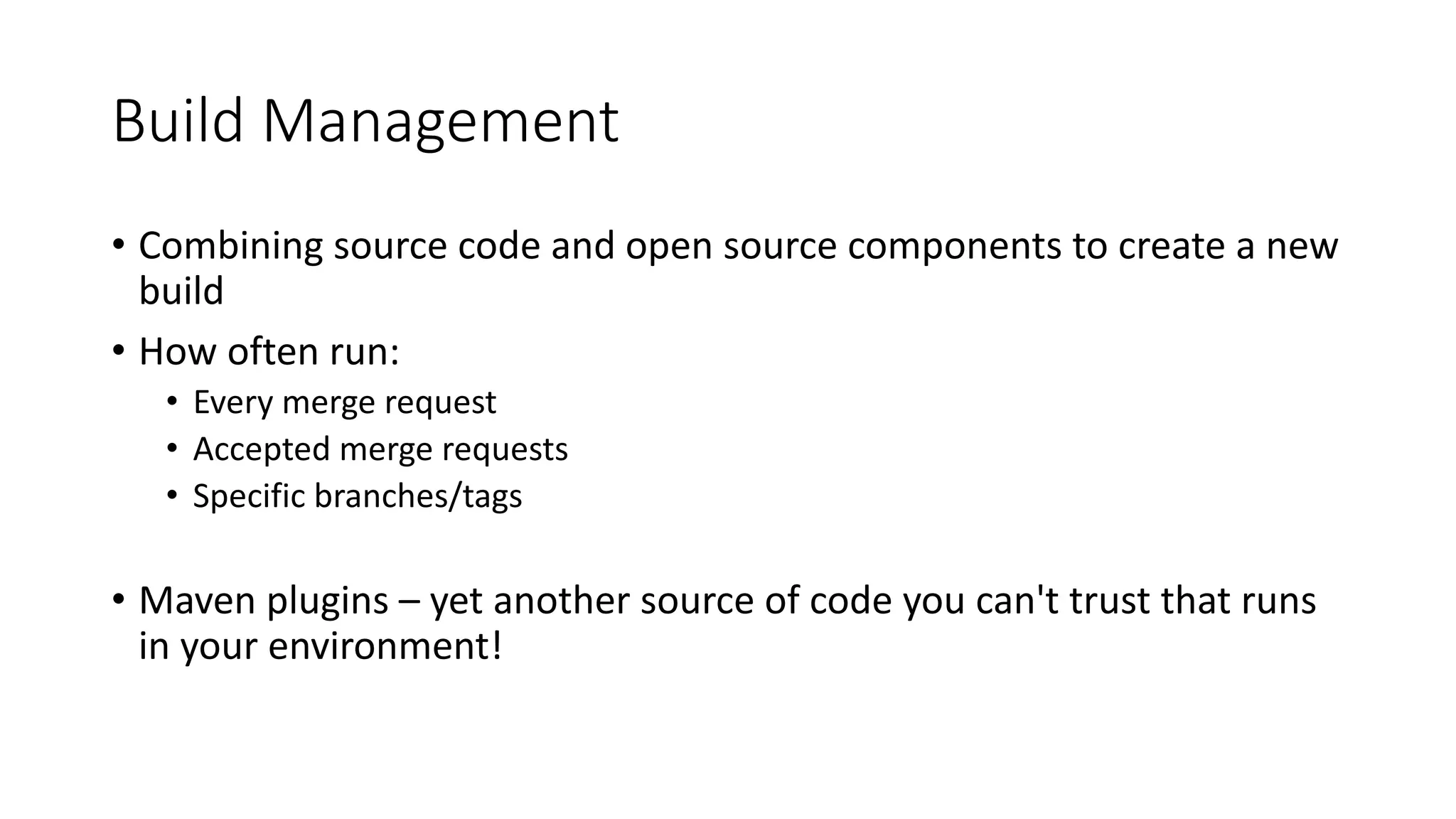 Build Management
• Combining source code and open source components to create a new
build
• How often run:
• Every merge request
• Accepted merge requests
• Specific branches/tags
• Maven plugins – yet another source of code you can't trust that runs
in your environment!
 