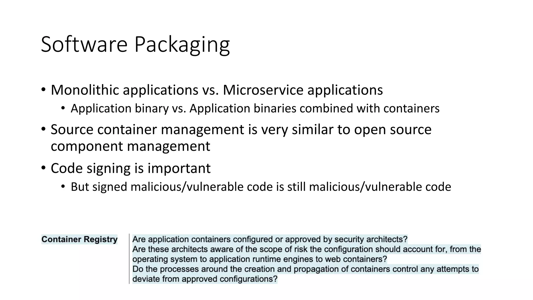 Software Packaging
• Monolithic applications vs. Microservice applications
• Application binary vs. Application binaries combined with containers
• Source container management is very similar to open source
component management
• Code signing is important
• But signed malicious/vulnerable code is still malicious/vulnerable code
 