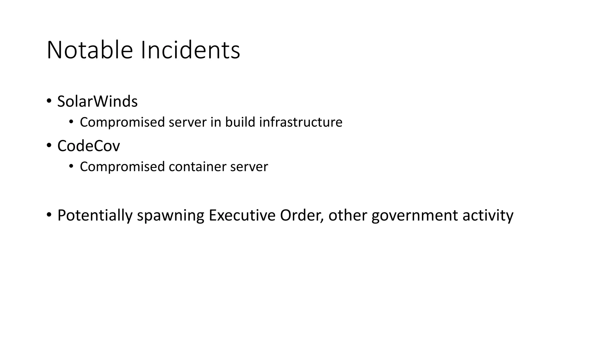 Notable Incidents
• SolarWinds
• Compromised server in build infrastructure
• CodeCov
• Compromised container server
• Potentially spawning Executive Order, other government activity
 