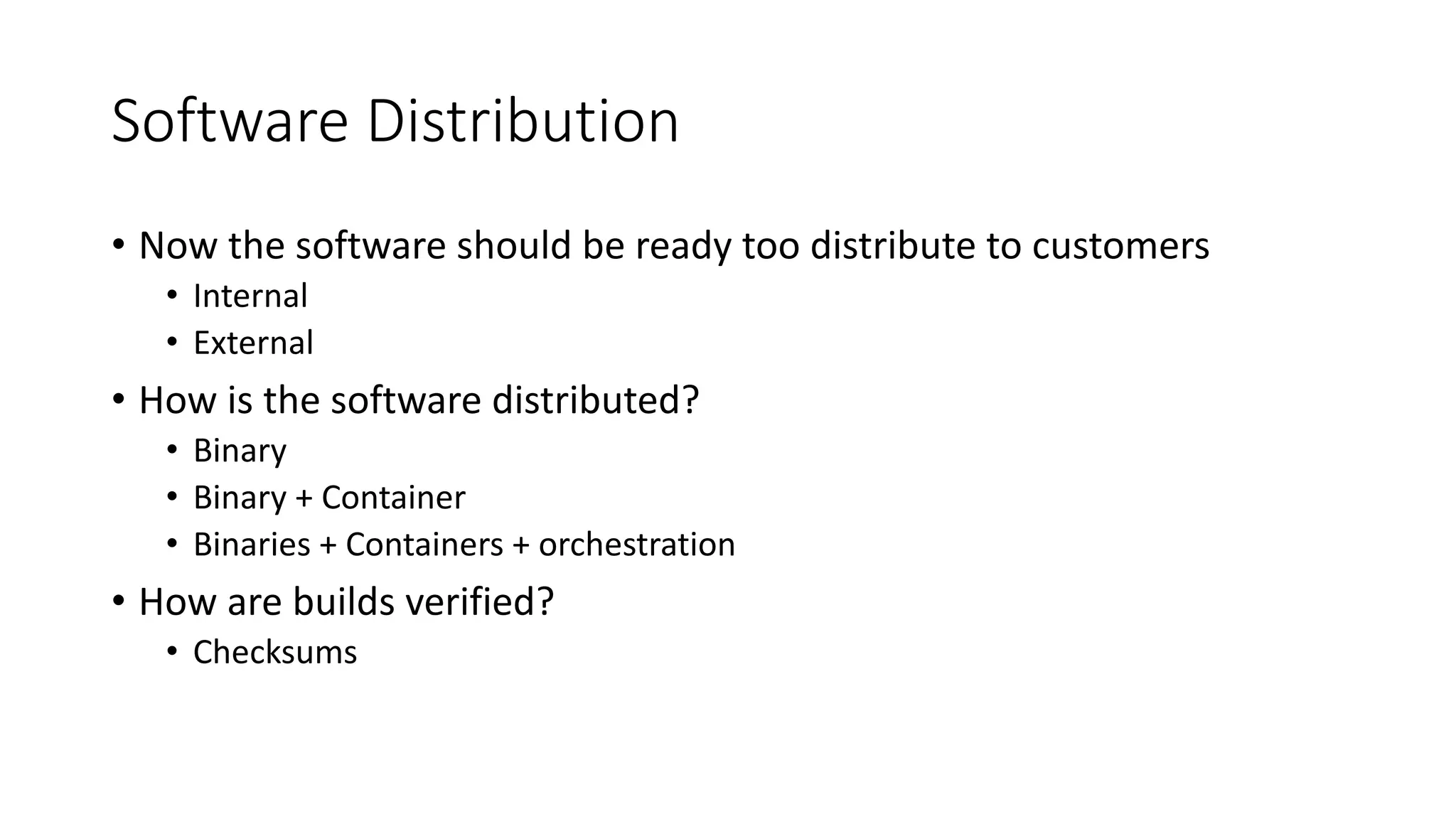 Software Distribution
• Now the software should be ready too distribute to customers
• Internal
• External
• How is the software distributed?
• Binary
• Binary + Container
• Binaries + Containers + orchestration
• How are builds verified?
• Checksums
 