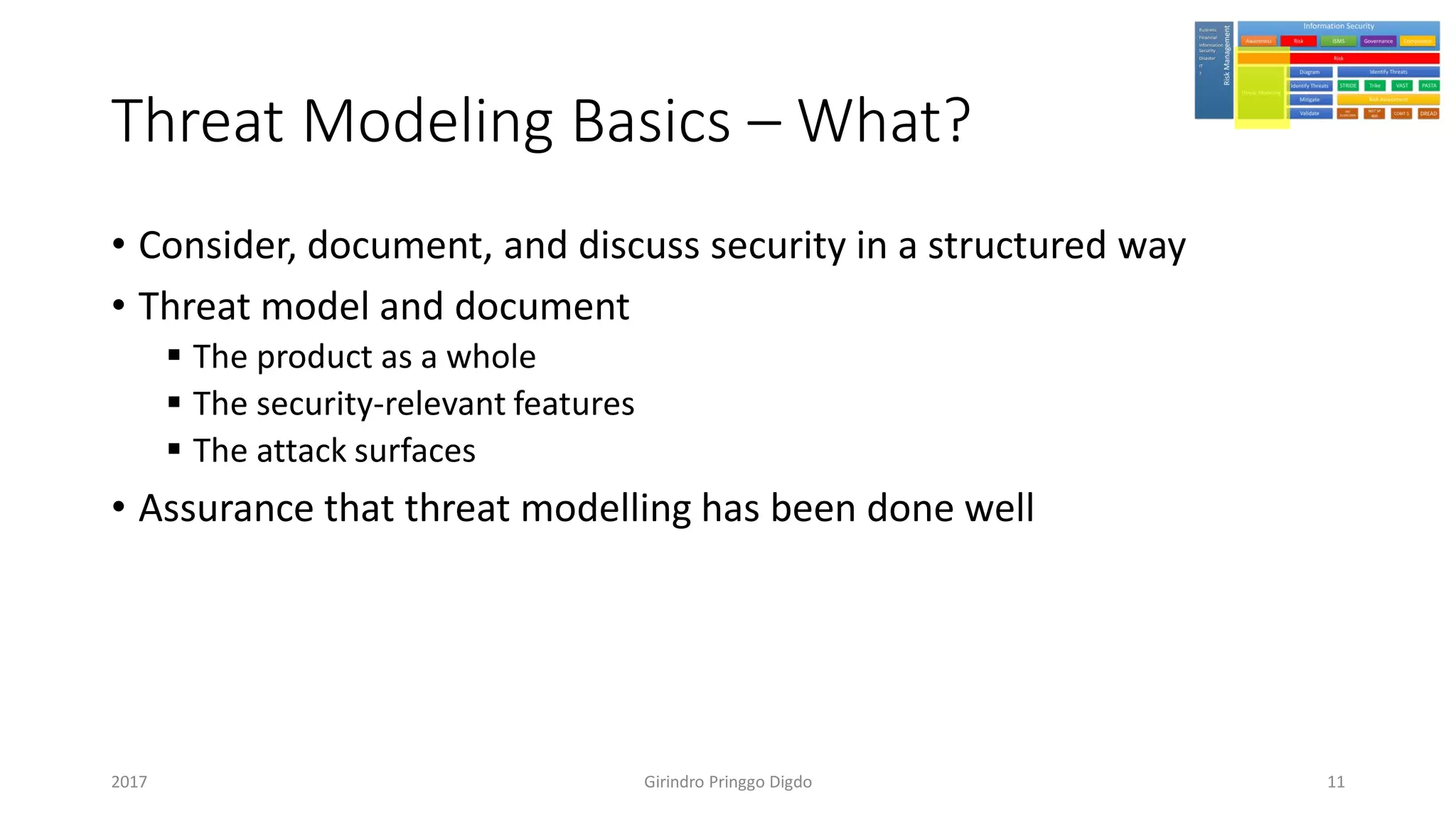 Threat Modeling Basics – What?
• Consider, document, and discuss security in a structured way
• Threat model and document
▪ The product as a whole
▪ The security-relevant features
▪ The attack surfaces
• Assurance that threat modelling has been done well
Girindro Pringgo Digdo2017 11
 