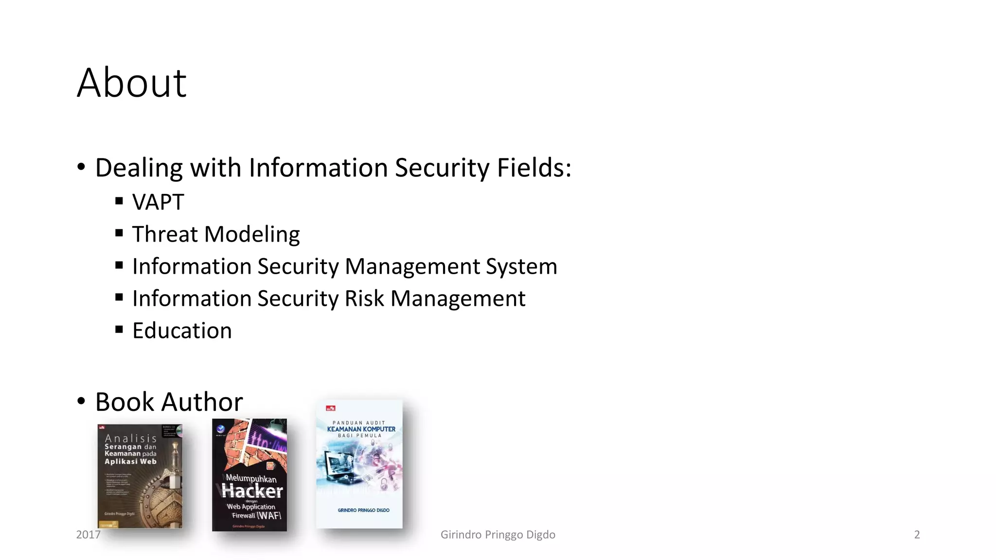 About
• Dealing with Information Security Fields:
▪ VAPT
▪ Threat Modeling
▪ Information Security Management System
▪ Information Security Risk Management
▪ Education
• Book Author
2017 Girindro Pringgo Digdo 2
 