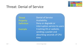 Threat: Denial of Service
Girindro Pringgo Digdo2017
Threat
Property
Definition
Example
Denial of Service
Availability
Deny or degrade or
interruption service to users
Crashing OS or website,
sending a packet and
absorbing seconds of CPU
time
31
 